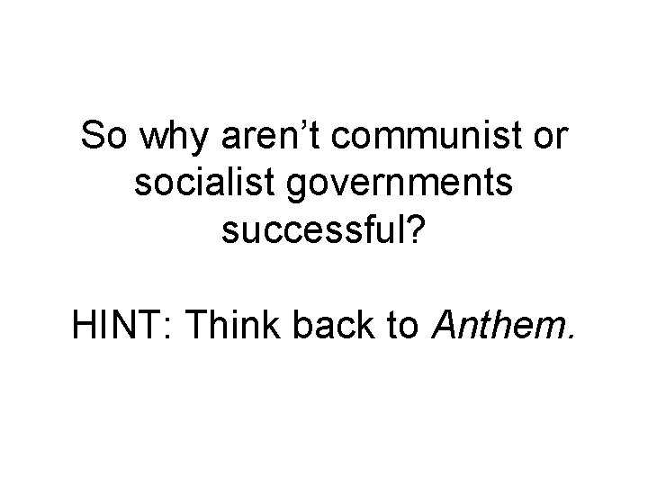 So why aren’t communist or socialist governments successful? HINT: Think back to Anthem. 