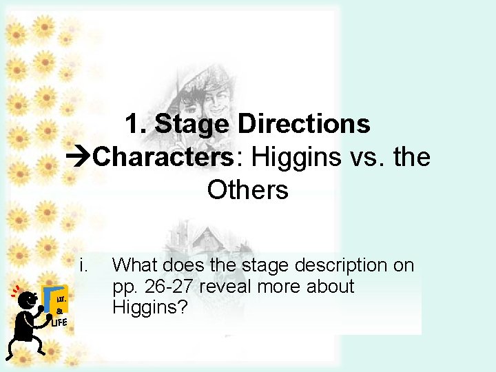 1. Stage Directions Characters: Higgins vs. the Others i. LIT. & LIFE What does