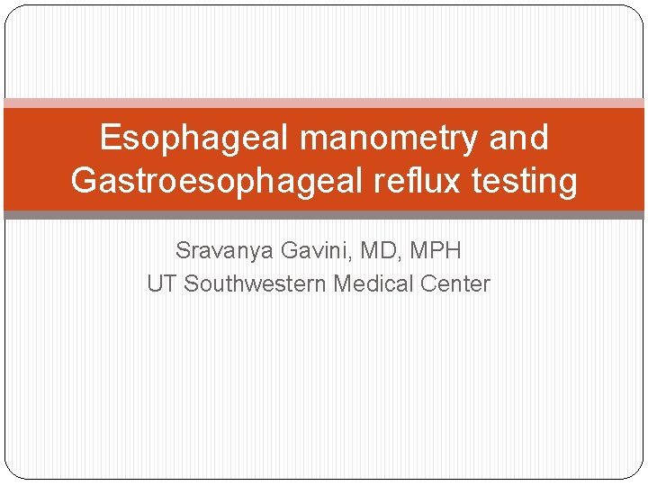 Esophageal manometry and Gastroesophageal reflux testing Sravanya Gavini, MD, MPH UT Southwestern Medical Center