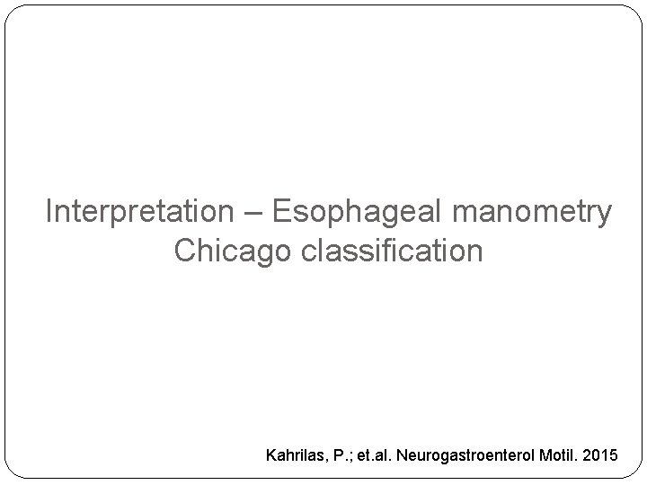 Interpretation – Esophageal manometry Chicago classification Kahrilas, P. ; et. al. Neurogastroenterol Motil. 2015
