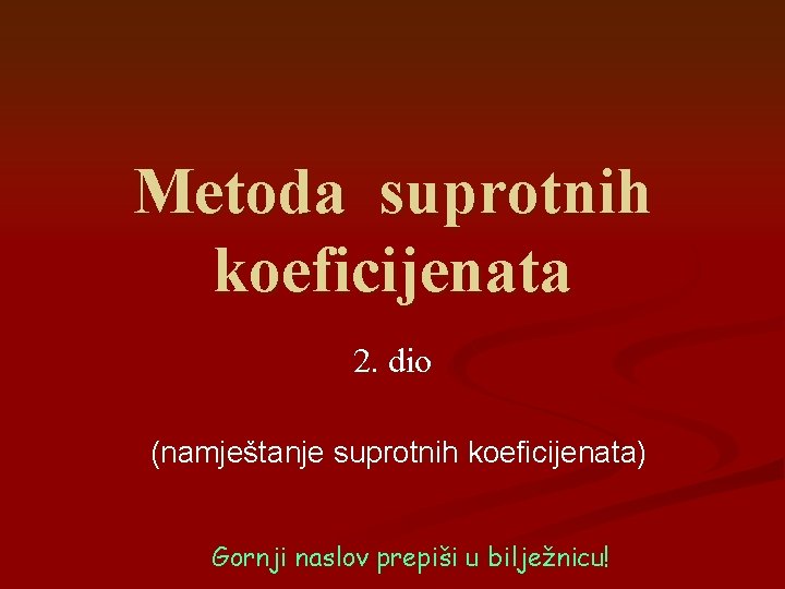Metoda suprotnih koeficijenata 2. dio (namještanje suprotnih koeficijenata) Gornji naslov prepiši u bilježnicu! Metoda suprotnih koeficijenata 2. dio (namještanje suprotnih koeficijenata) Gornji naslov prepiši u bilježnicu!