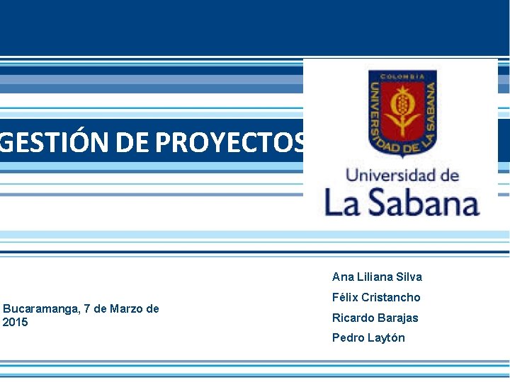 GESTIÓN DE PROYECTOS Ana Liliana Silva Bucaramanga, 7 de Marzo de 2015 Félix Cristancho