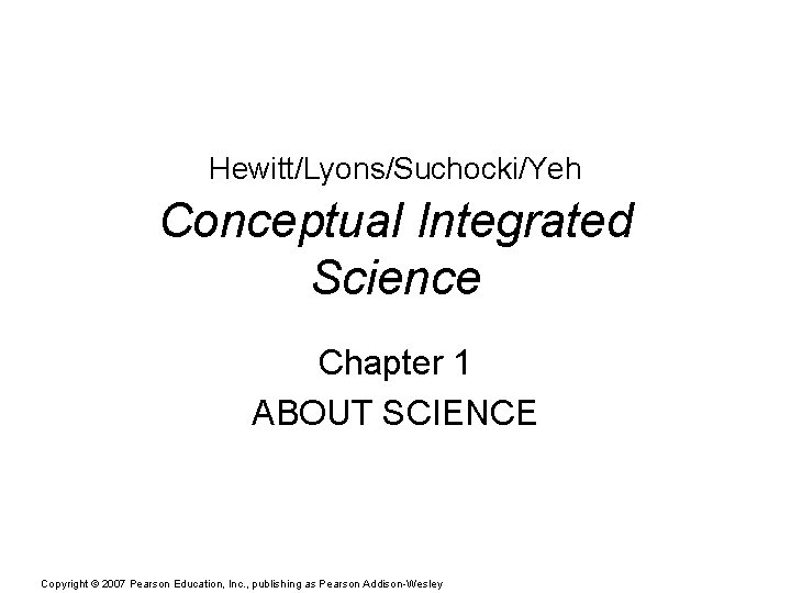 Hewitt/Lyons/Suchocki/Yeh Conceptual Integrated Science Chapter 1 ABOUT SCIENCE Copyright © 2007 Pearson Education, Inc.