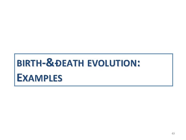 BIRTH-&-DEATH EVOLUTION: EXAMPLES 49 BIRTH-&-DEATH EVOLUTION: EXAMPLES 49