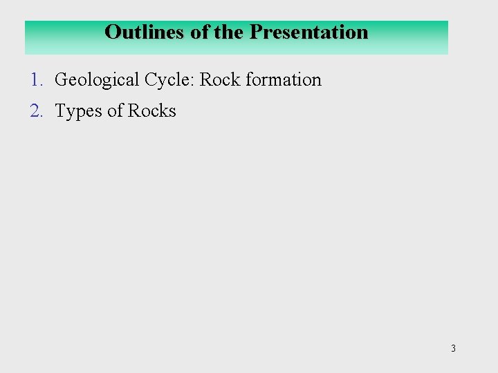 Outlines of the Presentation 1. Geological Cycle: Rock formation 2. Types of Rocks 3