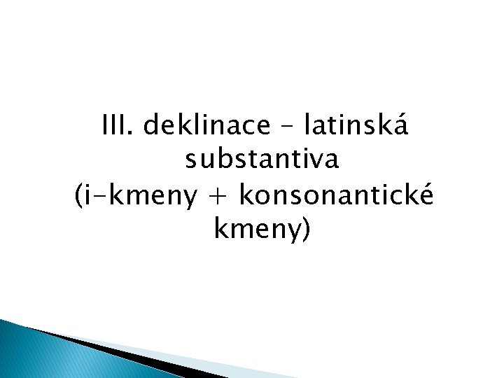 III. deklinace – latinská substantiva (i-kmeny + konsonantické kmeny) 