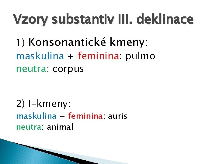 Vzory substantiv III. deklinace 1) Konsonantické kmeny: maskulina + feminina: pulmo neutra: corpus 2)