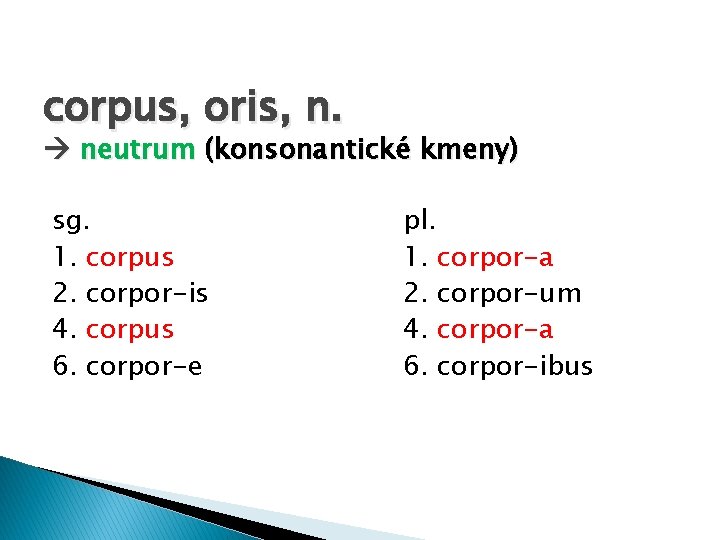 corpus, oris, n. neutrum (konsonantické kmeny) sg. 1. corpus 2. corpor-is 4. corpus 6.