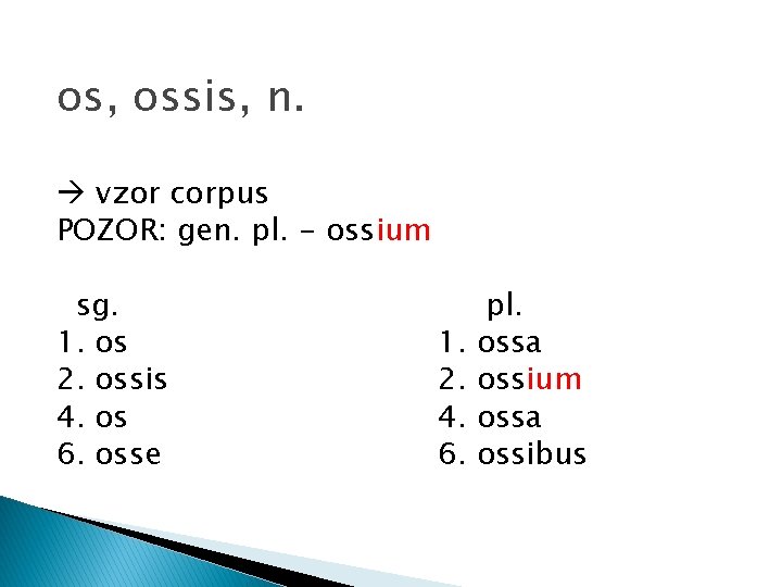 os, ossis, n. vzor corpus POZOR: gen. pl. - ossium sg. 1. os 2.