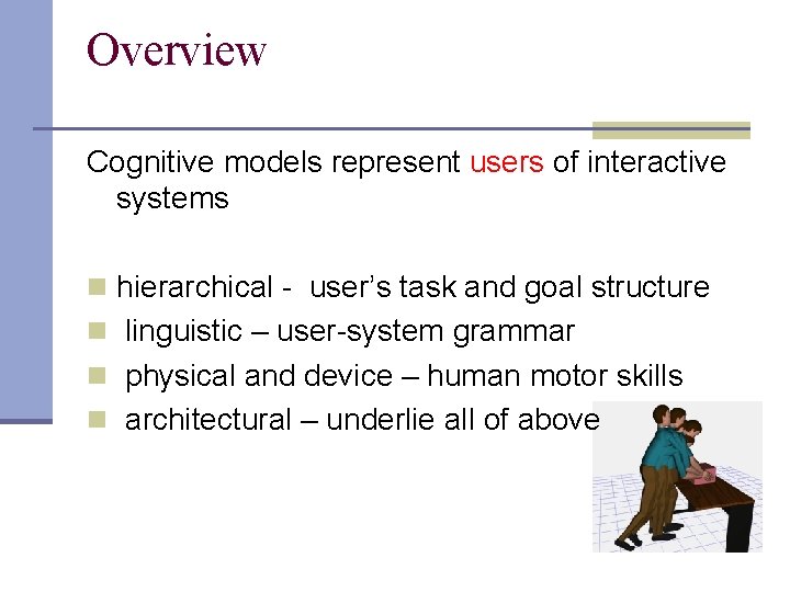 Overview Cognitive models represent users of interactive systems n hierarchical - user’s task and