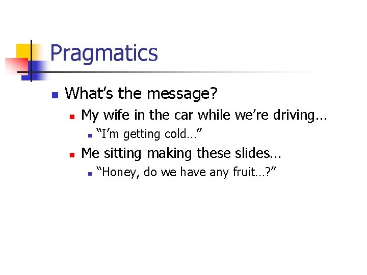 Pragmatics n What’s the message? n My wife in the car while we’re driving…