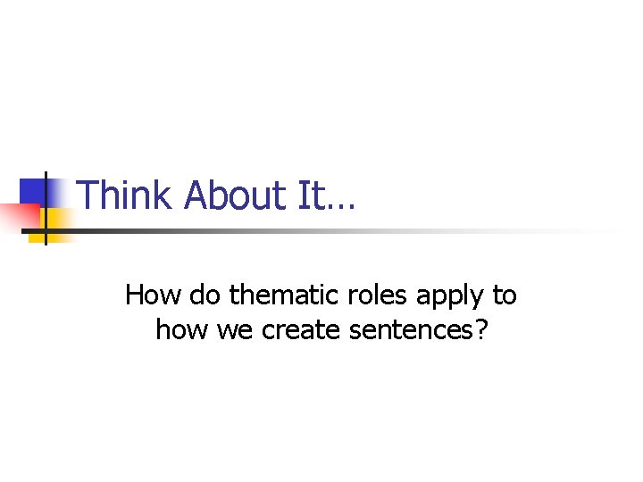Think About It… How do thematic roles apply to how we create sentences? 