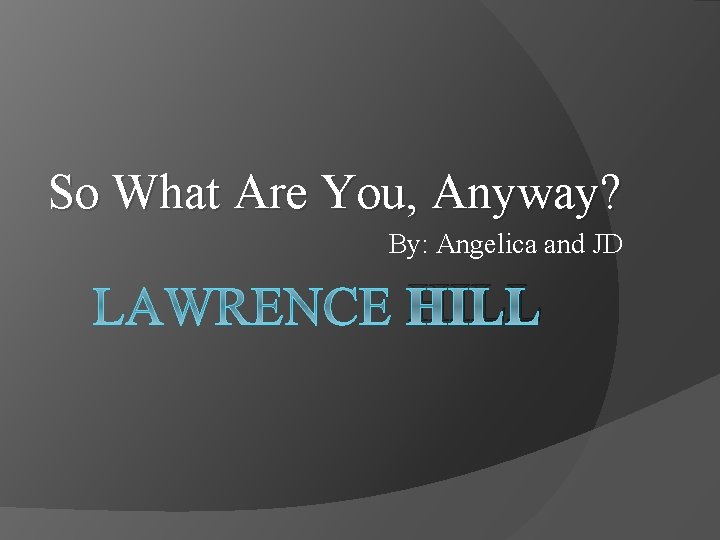 So What Are You, Anyway? By: Angelica and JD HILL 