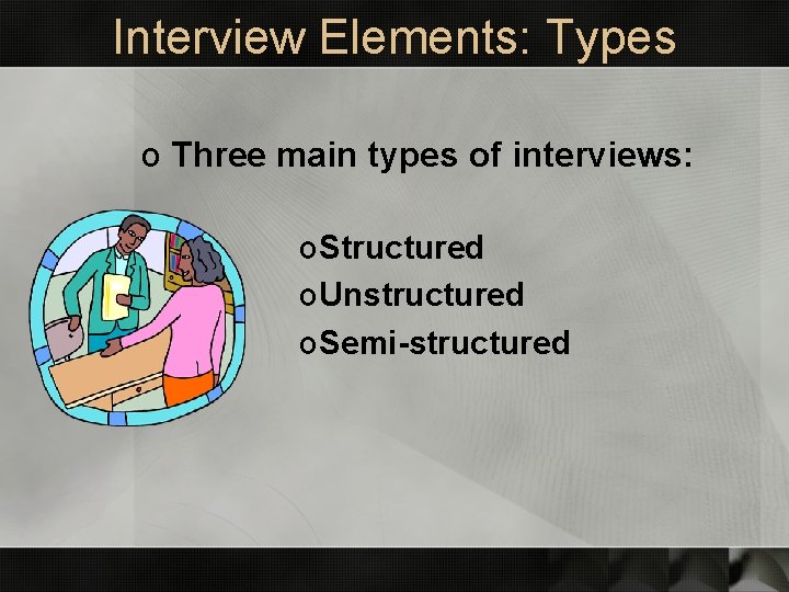 Interview Elements: Types o Three main types of interviews: o Structured o Unstructured o