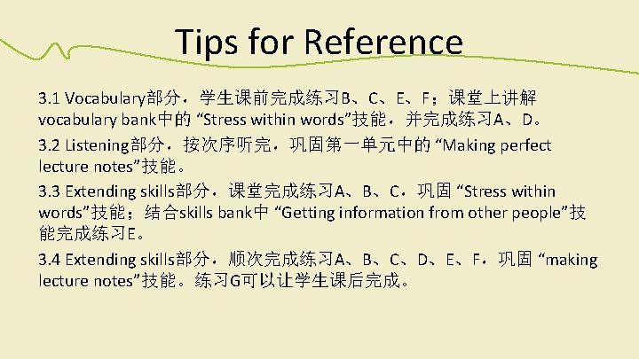 Tips for Reference 3. 1 Vocabulary部分，学生课前完成练习B、C、E、F；课堂上讲解 vocabulary bank中的 “Stress within words”技能，并完成练习A、D。 3. 2 Listening部分，按次序听完，巩固第一单元中的