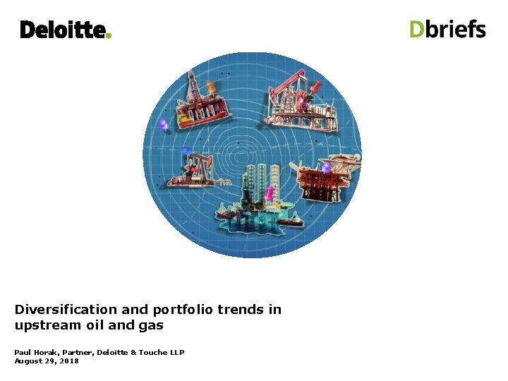 Diversification and portfolio trends in upstream oil and gas Paul Horak, Partner, Deloitte &