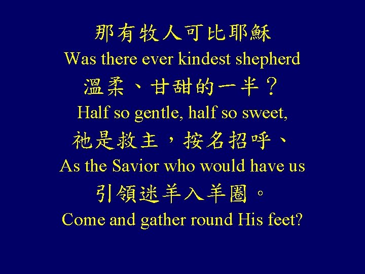 那有牧人可比耶穌 Was there ever kindest shepherd 溫柔、甘甜的一半? Half so gentle, half so sweet, 祂是救主,按名招呼、 那有牧人可比耶穌 Was there ever kindest shepherd 溫柔、甘甜的一半? Half so gentle, half so sweet, 祂是救主,按名招呼、