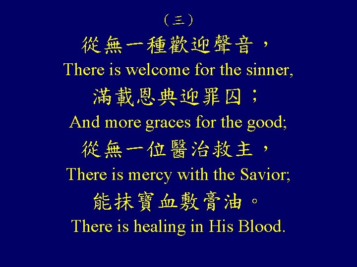 (三) 從無一種歡迎聲音, There is welcome for the sinner, 滿載恩典迎罪囚; And more graces for the (三) 從無一種歡迎聲音, There is welcome for the sinner, 滿載恩典迎罪囚; And more graces for the