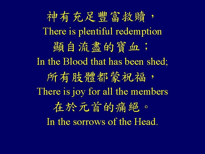 神有充足豐富救贖, There is plentiful redemption 顯自流盡的寶血; In the Blood that has been shed; 所有肢體都蒙祝福, 神有充足豐富救贖, There is plentiful redemption 顯自流盡的寶血; In the Blood that has been shed; 所有肢體都蒙祝福,