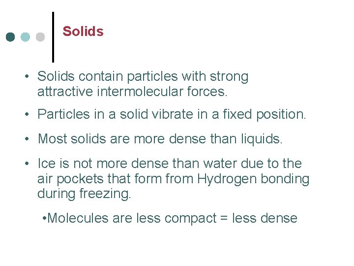 Solids • Solids contain particles with strong attractive intermolecular forces. • Particles in a