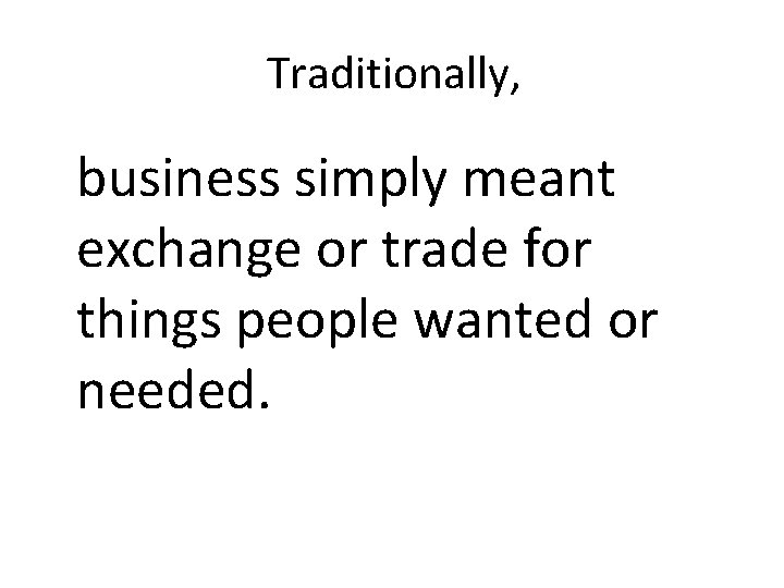 Traditionally, business simply meant exchange or trade for things people wanted or needed. 
