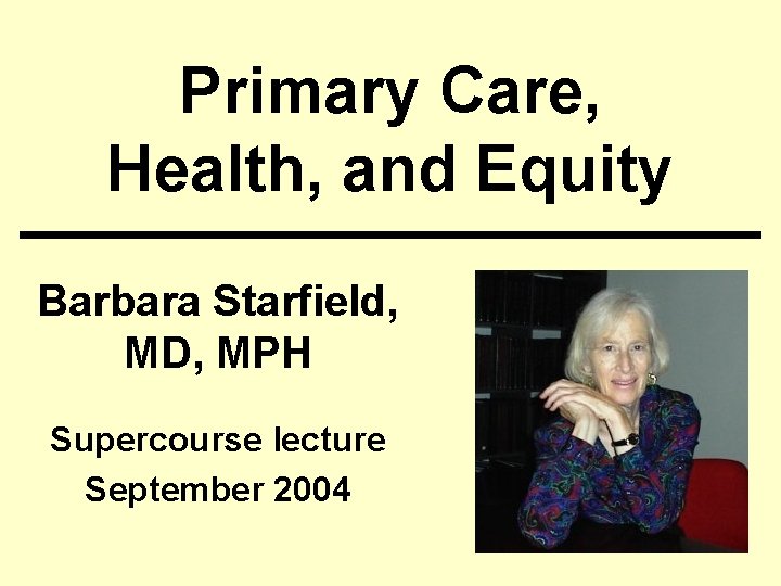 Primary Care, Health, and Equity Barbara Starfield, MD, MPH Supercourse lecture September 2004 