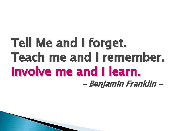 Tell Me and I forget. Teach me and I remember. Involve me and I