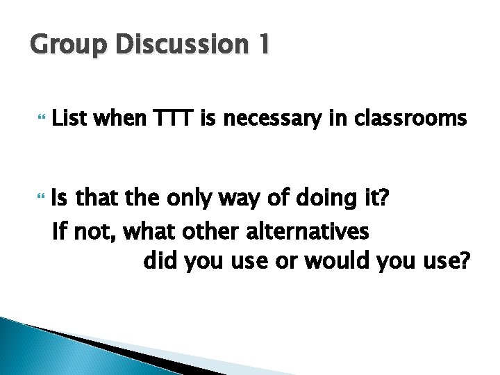 Group Discussion 1 List when TTT is necessary in classrooms Is that the only