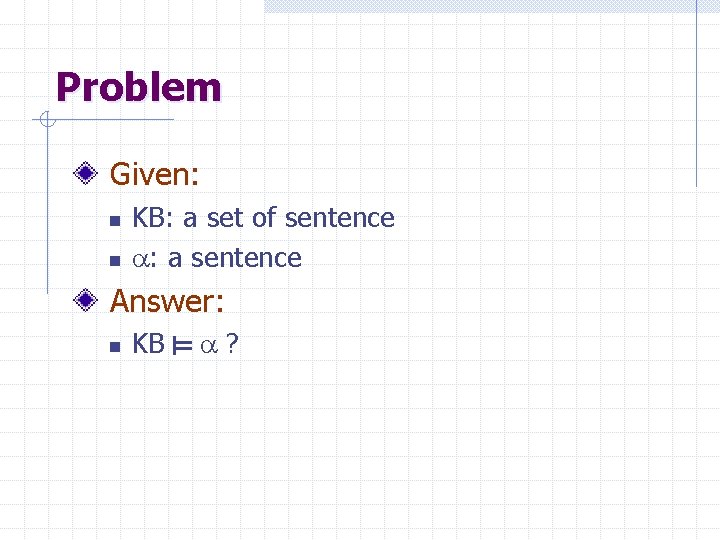 Problem Given: n n KB: a set of sentence : a sentence Answer: n