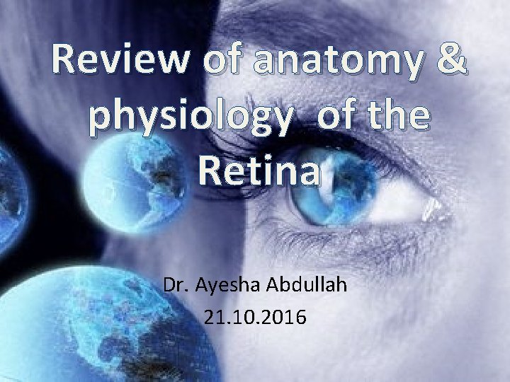 Review of anatomy & physiology of the Retina Dr. Ayesha Abdullah 21. 10. 2016