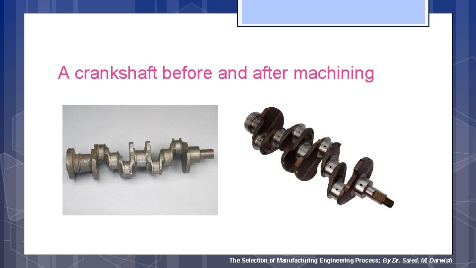 A crankshaft before and after machining The Selection of Manufacturing Engineering Process; By Dr.