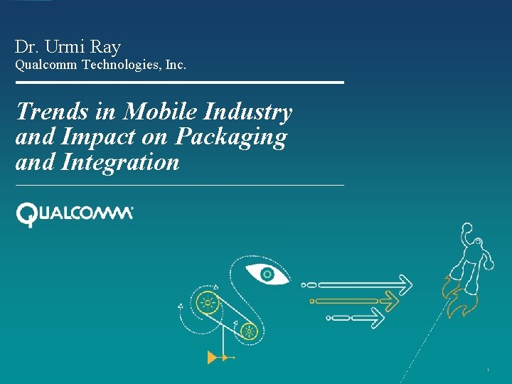 Dr. Urmi Ray Qualcomm Technologies, Inc. Trends in Mobile Industry and Impact on Packaging Dr. Urmi Ray Qualcomm Technologies, Inc. Trends in Mobile Industry and Impact on Packaging
