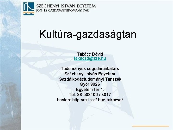 Kultúra-gazdaságtan Takács Dávid takacsd@sze. hu Tudományos segédmunkatárs Széchenyi István Egyetem Gazdálkodástudományi Tanszék Győr 9026