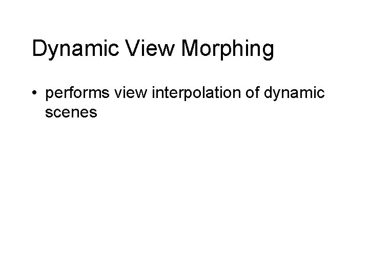 Dynamic View Morphing • performs view interpolation of dynamic scenes 