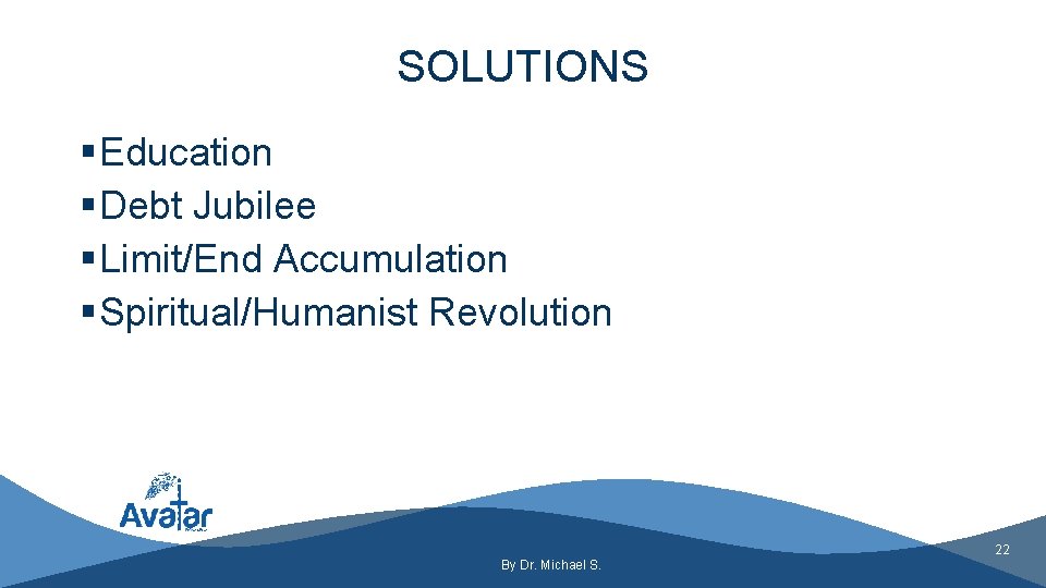 SOLUTIONS § Education § Debt Jubilee § Limit/End Accumulation § Spiritual/Humanist Revolution 22 By