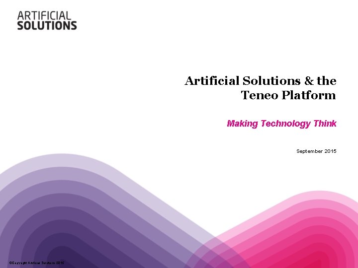 Artificial Solutions & the Teneo Platform Making Technology Think September 2015 ©Copyright Artificial Solutions Artificial Solutions & the Teneo Platform Making Technology Think September 2015 ©Copyright Artificial Solutions
