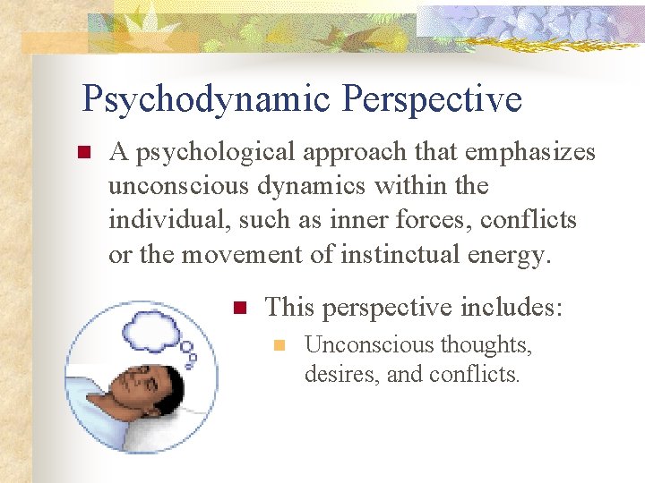 Psychodynamic Perspective n A psychological approach that emphasizes unconscious dynamics within the individual, such