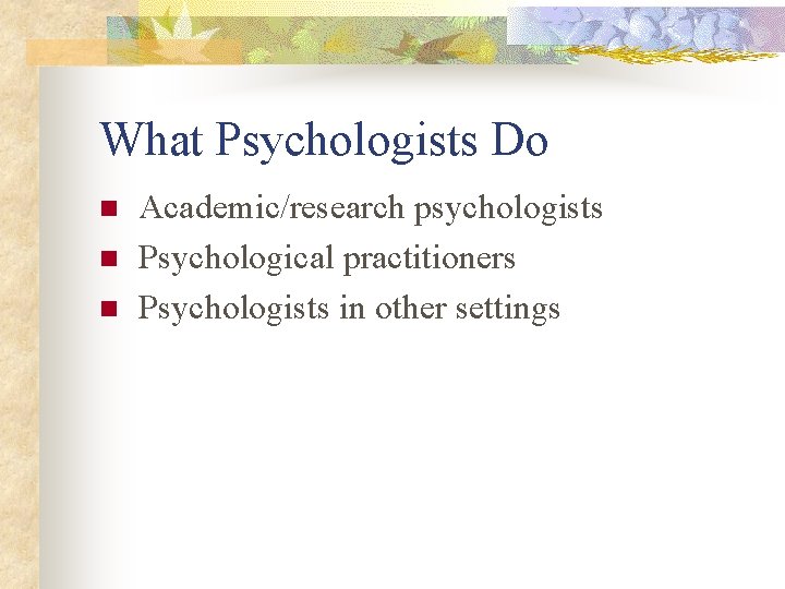 What Psychologists Do n n n Academic/research psychologists Psychological practitioners Psychologists in other settings