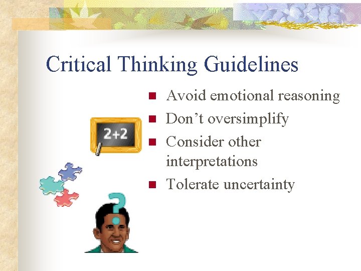 Critical Thinking Guidelines n n Avoid emotional reasoning Don’t oversimplify Consider other interpretations Tolerate
