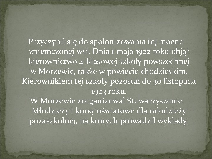 Przyczynił się do spolonizowania tej mocno zniemczonej wsi. Dnia 1 maja 1922 roku objął