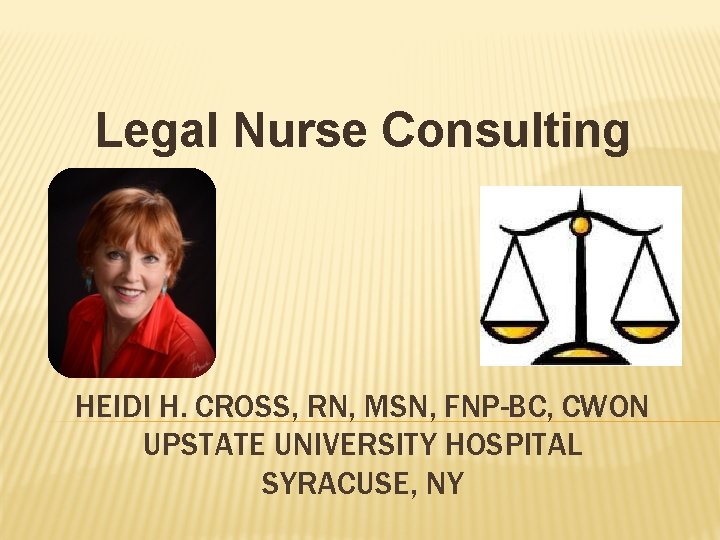 Legal Nurse Consulting HEIDI H. CROSS, RN, MSN, FNP-BC, CWON UPSTATE UNIVERSITY HOSPITAL SYRACUSE,