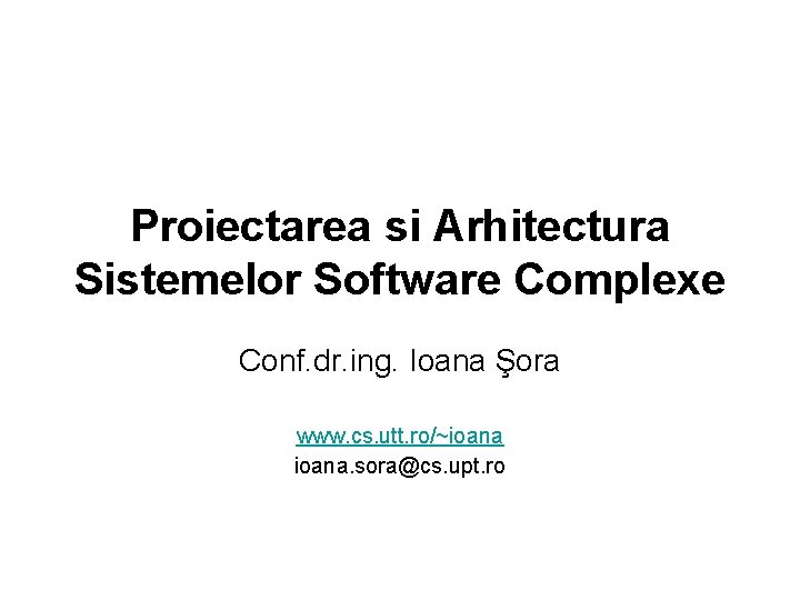 Proiectarea si Arhitectura Sistemelor Software Complexe Conf. dr. ing. Ioana Şora www. cs. utt.