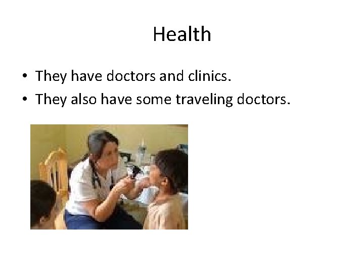 Health • They have doctors and clinics. • They also have some traveling doctors.