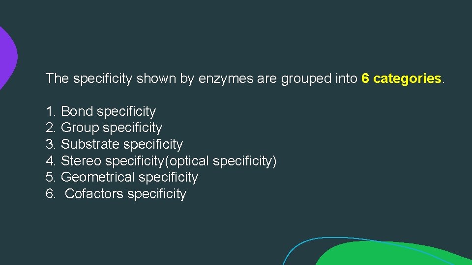 The specificity shown by enzymes are grouped into 6 categories. 1. Bond specificity 2.