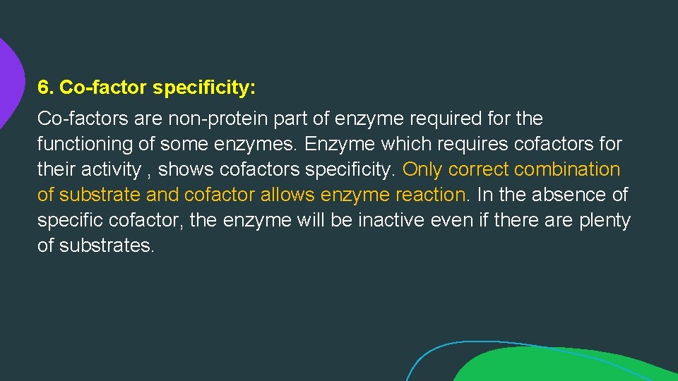 6. Co-factor specificity: Co-factors are non-protein part of enzyme required for the functioning of