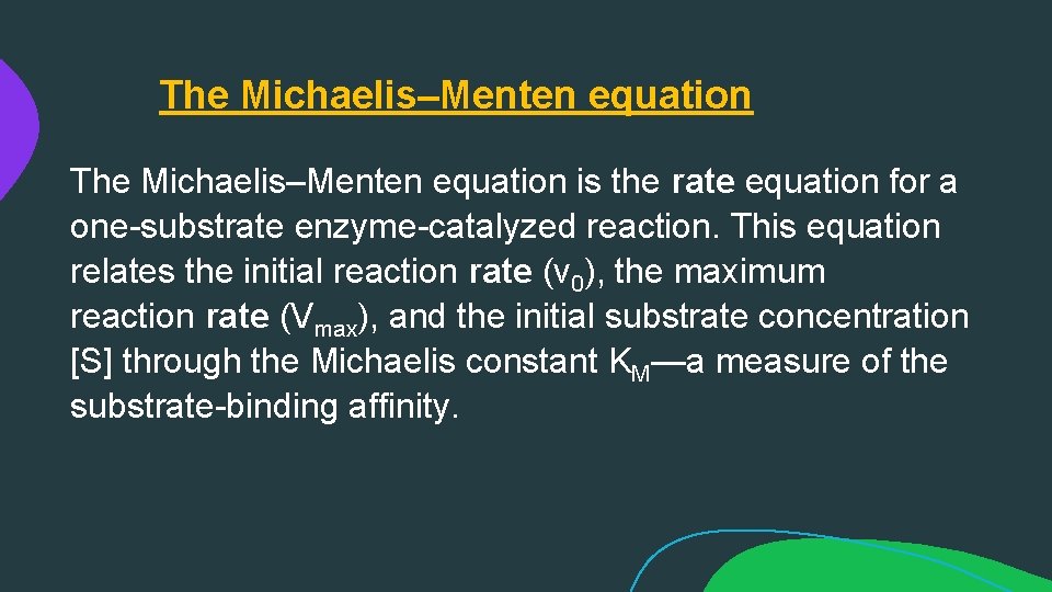 The Michaelis–Menten equation is the rate equation for a one-substrate enzyme-catalyzed reaction. This equation