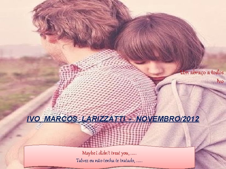 Um abraço a todos Ivo IVO MARCOS LARIZZATTI - NOVEMBRO/2012 Maybe i didn’t treat