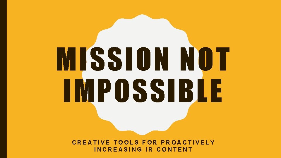 MISSION NOT IMPOSSIBLE CREATIVE TOOLS FOR PROACTIVELY INCREASING IR CONTENT 