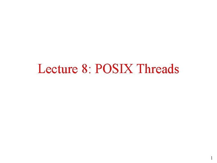 Lecture 8: POSIX Threads 1 