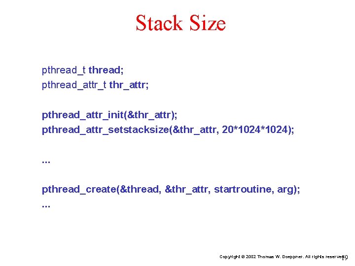 Stack Size pthread_t thread; pthread_attr_t thr_attr; pthread_attr_init(&thr_attr); pthread_attr_setstacksize(&thr_attr, 20*1024); . . . pthread_create(&thread, &thr_attr,